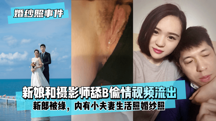 【婚纱照事件】新娘背着新郎和拍婚纱照的摄影师舔B偷情视频流出！内有小夫妻生活照婚纱照！!